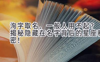  洵字取名，一般人用不起？揭秘隐藏在名字背后的星座秘密！ 