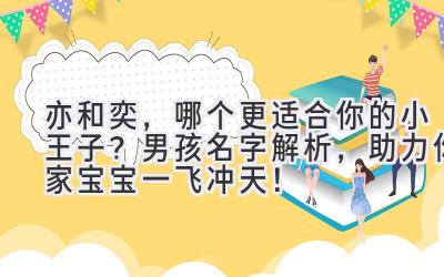  亦和奕，哪个更适合你的小王子？男孩名字解析，助力你家宝宝一飞冲天！ 