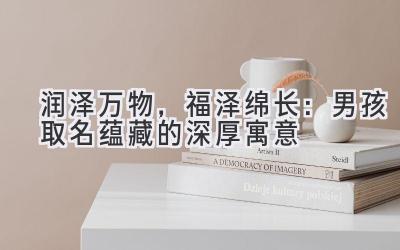   润泽万物，福泽绵长：男孩取名蕴藏的深厚寓意 