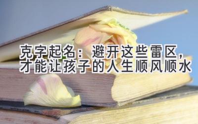  克字起名：避开这些雷区，才能让孩子的人生顺风顺水 