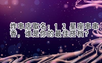   炸串店取名：12星座串串香，谁是你的最佳搭档？ 