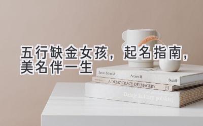  五行缺金女孩，起名指南，美名伴一生 
