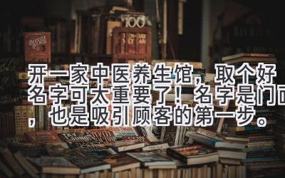  开一家中医养生馆，取个好名字可太重要了！名字是门面，也是吸引顾客的第一步。  