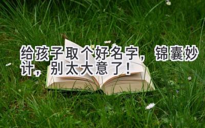   给孩子取个好名字，锦囊妙计，别太大意了！ 