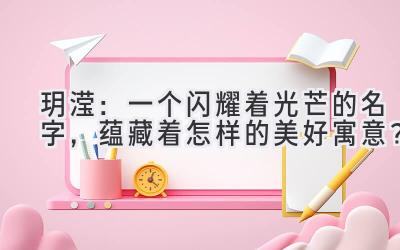  玥滢：一个闪耀着光芒的名字，蕴藏着怎样的美好寓意？ 