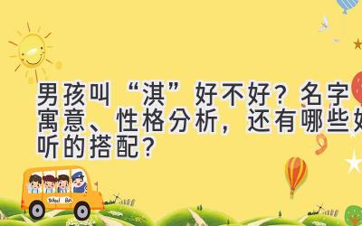 男孩叫“淇”好不好?名字寓意、性格分析,还有哪些好听的搭配?