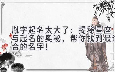 胤字起名太大了:揭秘星座与起名的奥秘,帮你找到最适合的名字!