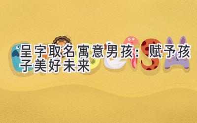   呈字取名寓意男孩：赋予孩子美好未来  
