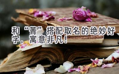   和“菁”搭配取名的绝妙好字，寓意非凡！ 