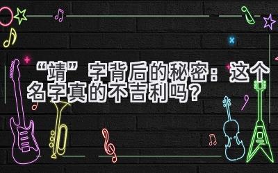 “靖”字背后的秘密:这个名字真的不吉利吗?