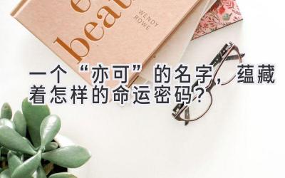   一个“亦可”的名字，蕴藏着怎样的命运密码？ 