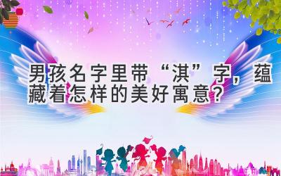 男孩名字里带“淇”字,蕴藏着怎样的美好寓意?