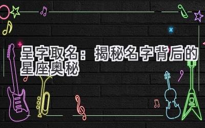 呈字取名:揭秘名字背后的星座奥秘
