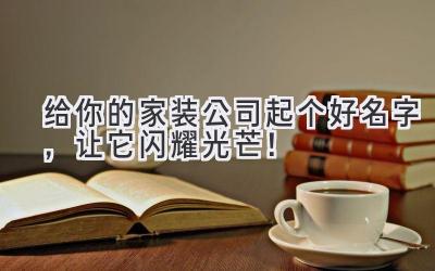   给你的家装公司起个好名字，让它闪耀光芒！ 