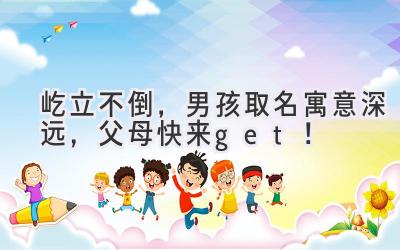 屹立不倒,男孩取名寓意深远,父母快来get!