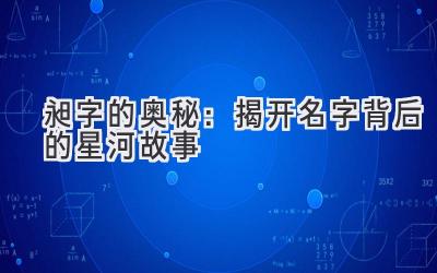  昶字的奥秘：揭开名字背后的星河故事 