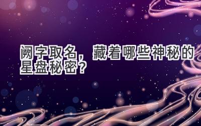  阙字取名，藏着哪些神秘的星盘秘密？ 