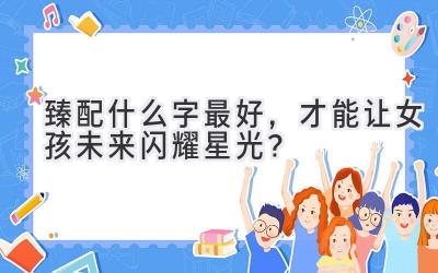  臻配什么字最好，才能让女孩未来闪耀星光？ 