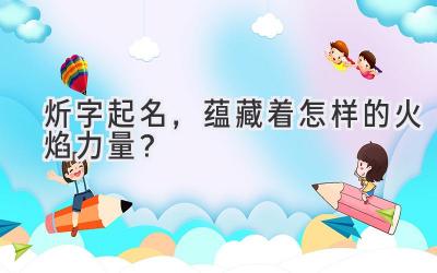 炘字起名,蕴藏着怎样的火焰力量?