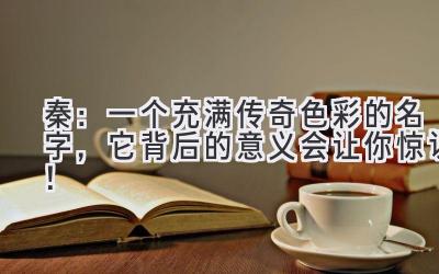 秦:一个充满传奇色彩的名字,它背后的意义会让你惊讶!