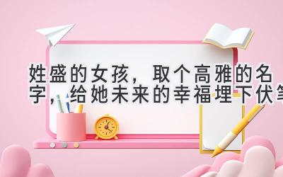  姓盛的女孩，取个高雅的名字，给她未来的幸福埋下伏笔 