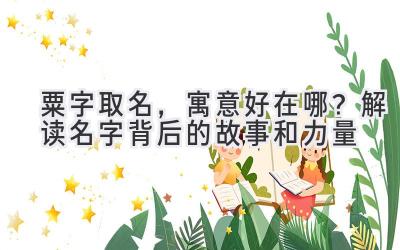  粟字取名，寓意好在哪？解读名字背后的故事和力量 