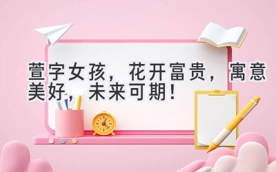  萱字女孩，花开富贵，寓意美好，未来可期！ 