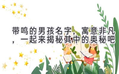  带鸣的男孩名字，寓意非凡，一起来揭秘其中的奥秘吧 