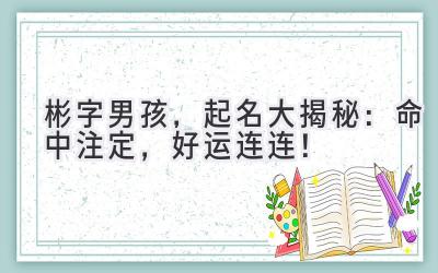  彬字男孩，起名大揭秘：命中注定，好运连连！ 