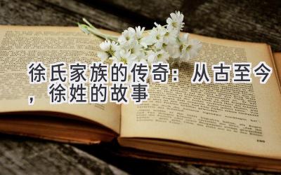 徐氏家族的传奇:从古至今,徐姓的故事