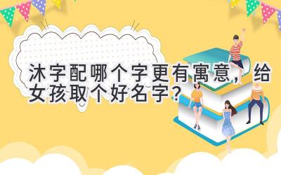  沐字配哪个字更有寓意，给女孩取个好名字？ 