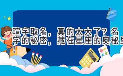  瑄字取名，真的太大了？  名字的秘密，藏在星座的奥秘里！ 