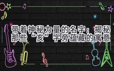  带着神秘力量的名字：揭秘那些“亥”字旁蕴藏的寓意 