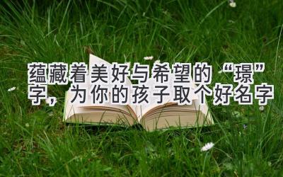  蕴藏着美好与希望的“璟”字，为你的孩子取个好名字 
