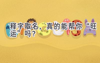  释字取名，真的能帮你“旺运”吗？ 