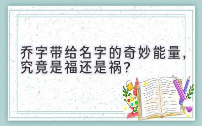  乔字带给名字的奇妙能量，究竟是福还是祸？  