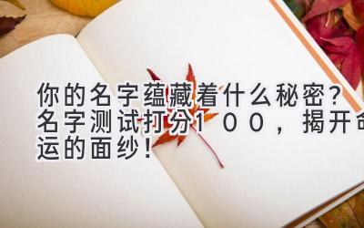   你的名字蕴藏着什么秘密？名字测试打分100，揭开命运的面纱！ 