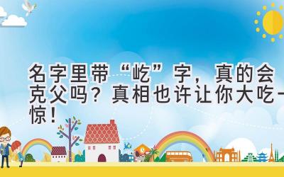 名字里带“屹”字,真的会克父吗?真相也许让你大吃一惊!