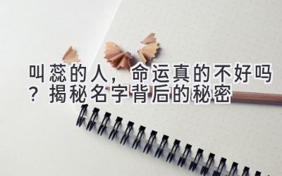  叫蕊的人，命运真的不好吗？揭秘名字背后的秘密 