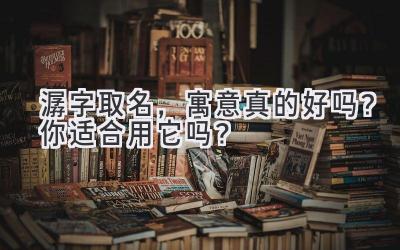  潺字取名，寓意真的好吗？你适合用它吗？ 
