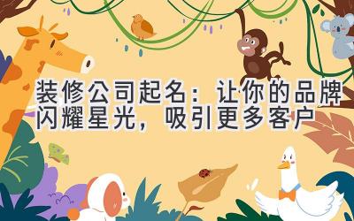   装修公司起名：让你的品牌闪耀星光，吸引更多客户 
