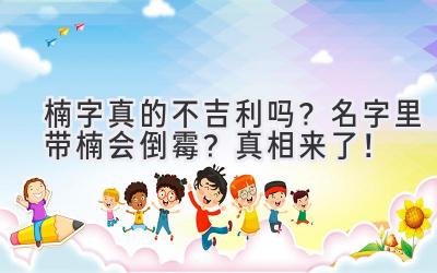  楠字真的不吉利吗？名字里带楠会倒霉？真相来了！ 