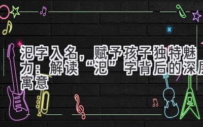 汜字入名,赋予孩子独特魅力:解读“汜”字背后的深层寓意
