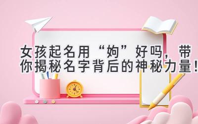 女孩起名用“姁”好吗,带你揭秘名字背后的神秘力量!
