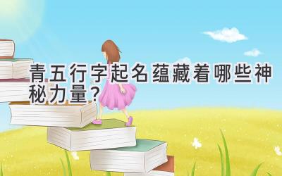青五行字起名蕴藏着哪些神秘力量?