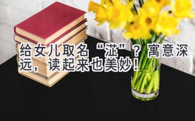 给女儿取名“淽”?寓意深远,读起来也美妙!