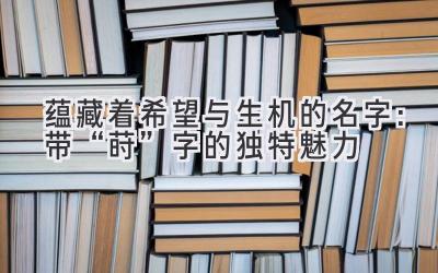 蕴藏着希望与生机的名字:带“莳”字的独特魅力