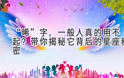 “晞”字,一般人真的用不起?带你揭秘它背后的星座秘密