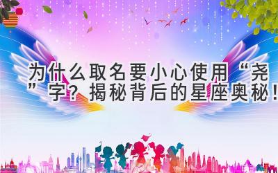 为什么取名要小心使用“尧”字?揭秘背后的星座奥秘!