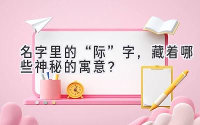   名字里的“际”字，藏着哪些神秘的寓意？ 